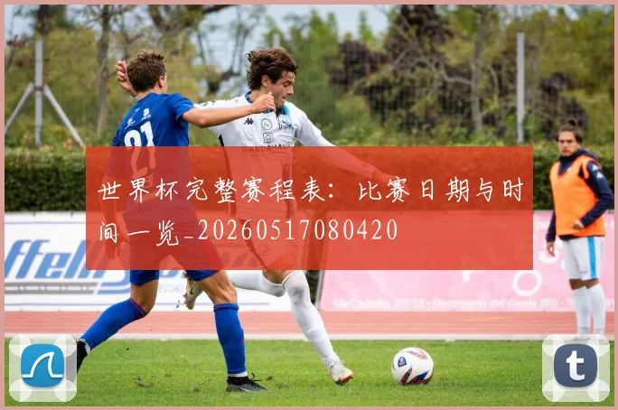 世界杯完整赛程表：比赛日期与时间一览_20260517080420