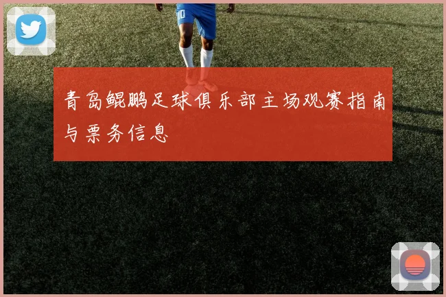 青岛鲲鹏足球俱乐部主场观赛指南与票务信息
