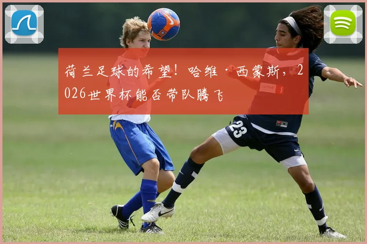 荷兰足球的希望！哈维·西蒙斯，2026世界杯能否带队腾飞