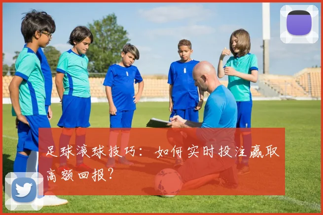 足球滚球技巧:如何实时投注赢取高额回报?