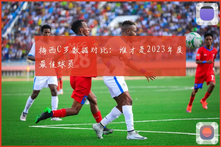 梅西C罗数据对比：谁才是2023年度最佳球员