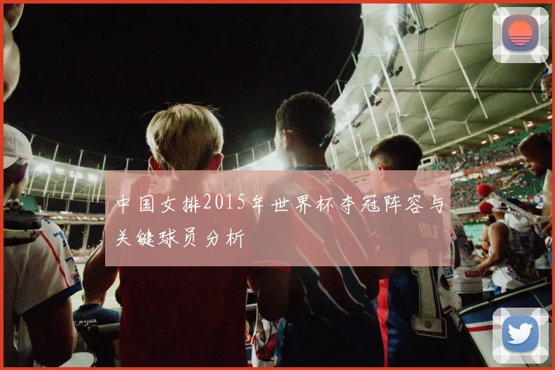 中国女排2015年世界杯夺冠阵容与关键球员分析