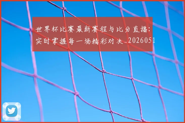 世界杯比赛最新赛程与比分直播：实时掌握每一场精彩对决_20260517080555