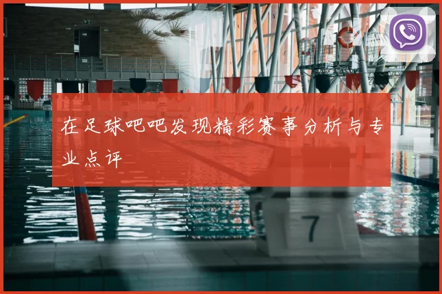 在足球吧吧发现精彩赛事分析与专业点评