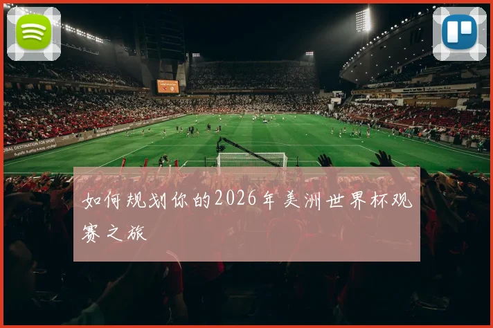 如何规划你的2026年美洲世界杯观赛之旅