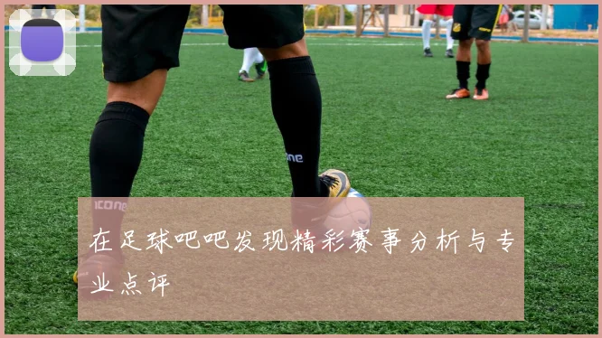 在足球吧吧发现精彩赛事分析与专业点评