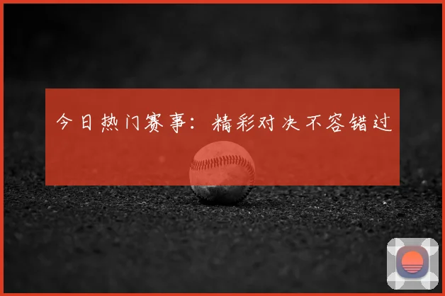 今日热门赛事：精彩对决不容错过
