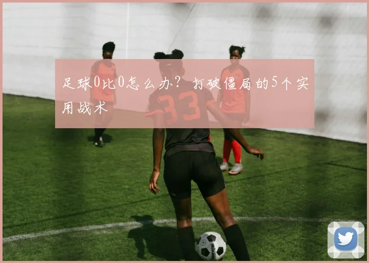 足球0比0怎么办？打破僵局的5个实用战术