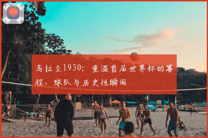 乌拉圭1930：重温首届世界杯的赛程、球队与历史性瞬间