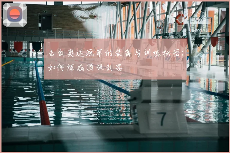 击剑奥运冠军的装备与训练秘密：如何炼成顶级剑客
