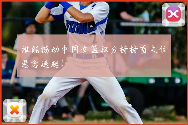 谁能撼动中国女篮积分榜榜首之位悬念迭起！