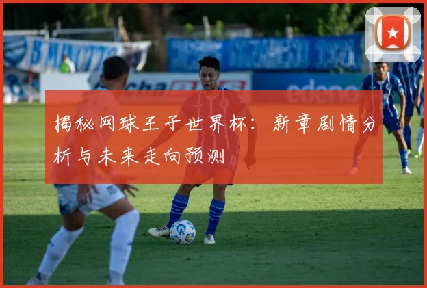 揭秘网球王子世界杯:新章剧情分析与未来走向预测