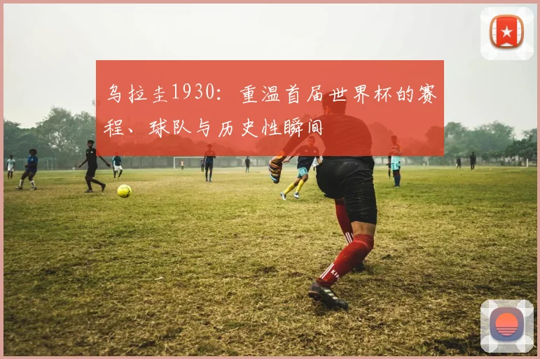 乌拉圭1930:重温首届世界杯的赛程、球队与历史性瞬间